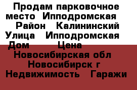 Продам парковочное место, Ипподромская, 48 › Район ­ Калининский › Улица ­ Ипподромская › Дом ­ 48 › Цена ­ 500 000 - Новосибирская обл., Новосибирск г. Недвижимость » Гаражи   